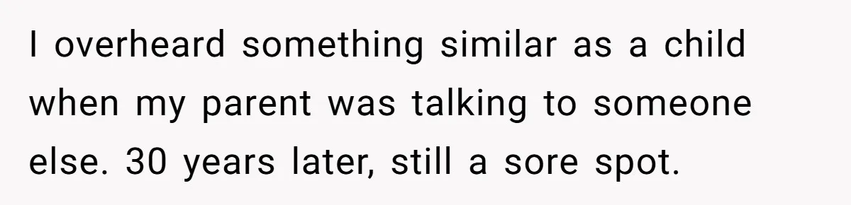 I overheard something similar as a child when my parent was talking to someone else. 30 years later, still a sore spot.