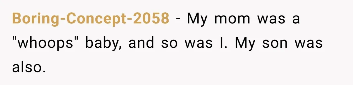 Boring-Concept-2058 − My mom was a "whoops" baby, and so was I. My son was also.