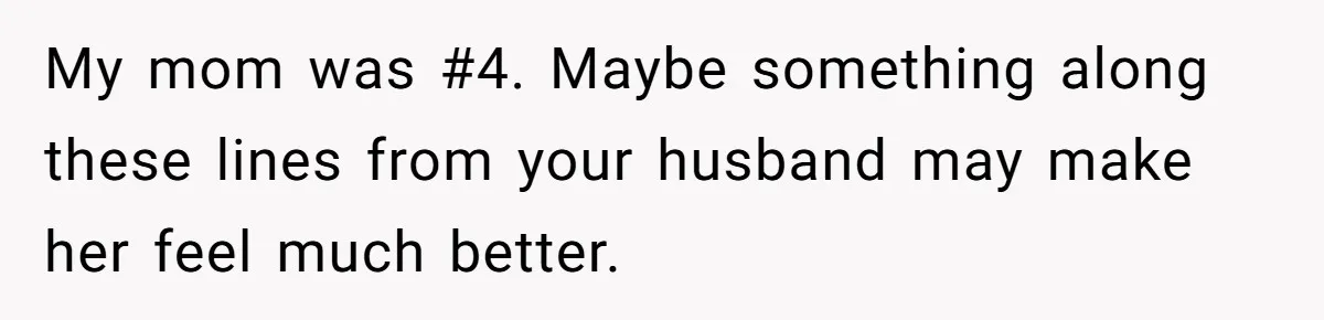 My mom was #4. Maybe something along these lines from your husband may make her feel much better.