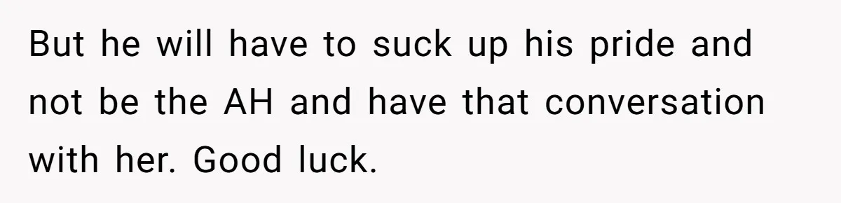 But he will have to suck up his pride and not be the AH and have that conversation with her. Good luck.
