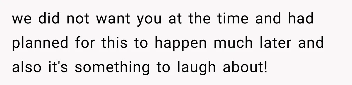 we did not want you at the time and had planned for this to happen much later and also it's something to laugh about!