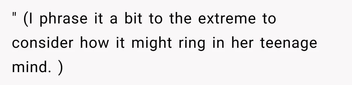 " (I phrase it a bit to the extreme to consider how it might ring in her teenage mind. )