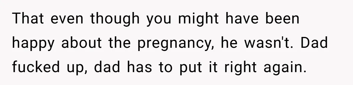 That even though you might have been happy about the pregnancy, he wasn't. Dad fucked up, dad has to put it right again.