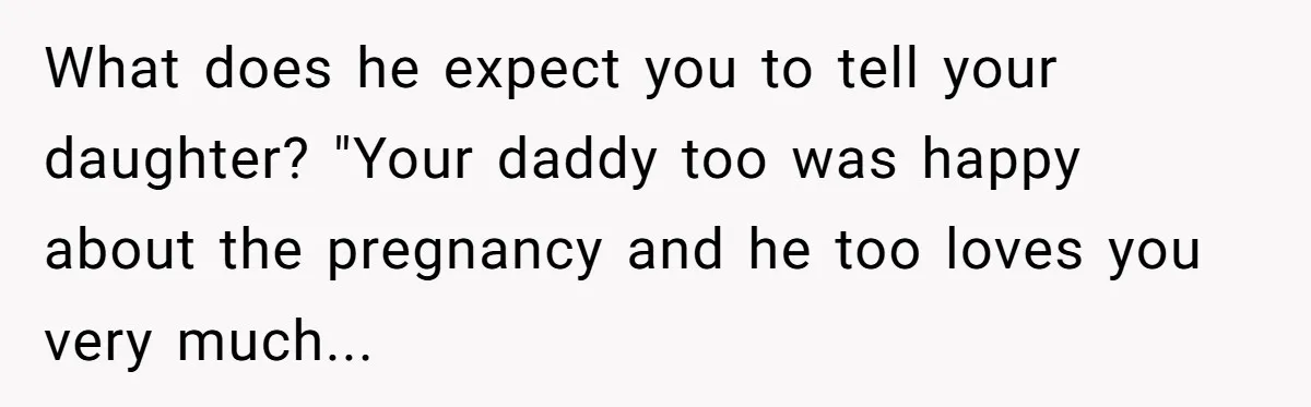 What does he expect you to tell your daughter? "Your daddy too was happy about the pregnancy and he too loves you very much...