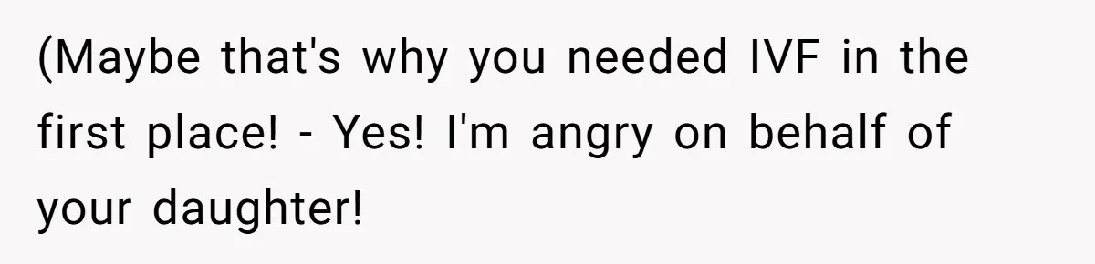 (Maybe that's why you needed IVF in the first place! - Yes! I'm angry on behalf of your daughter!