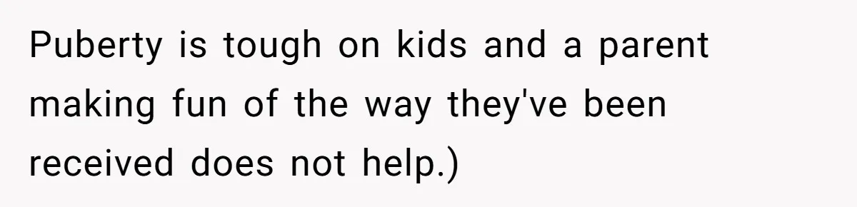 Puberty is tough on kids and a parent making fun of the way they've been received does not help.)