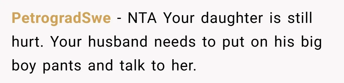 PetrogradSwe − NTA Your daughter is still hurt. Your husband needs to put on his big boy pants and talk to her.