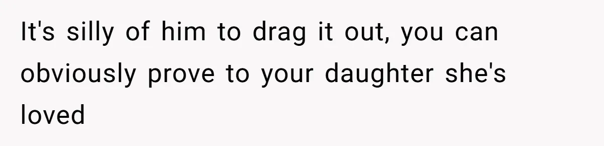 It's silly of him to drag it out, you can obviously prove to your daughter she's loved