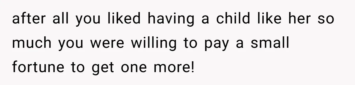after all you liked having a child like her so much you were willing to pay a small fortune to get one more!