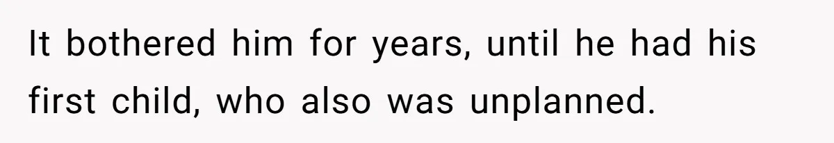 It bothered him for years, until he had his first child, who also was unplanned.