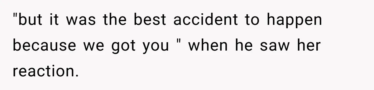 "but it was the best accident to happen because we got you " when he saw her reaction.