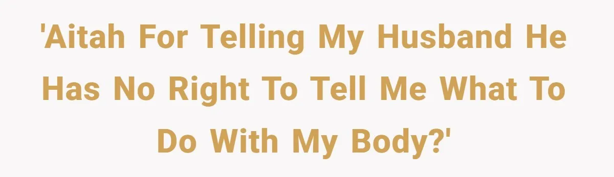 'AITAH for telling my husband he has no right to tell me what to do with my body?'