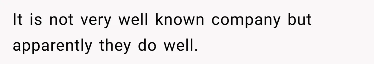 It is not very well known company but apparently they do well.