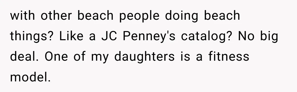 with other beach people doing beach things? Like a JC Penney's catalog? No big deal. One of my daughters is a fitness model.