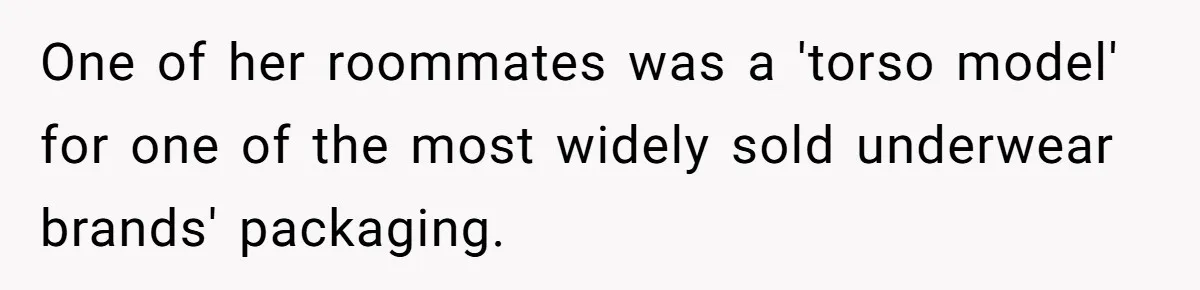 One of her roommates was a 'torso model' for one of the most widely sold underwear brands' packaging.