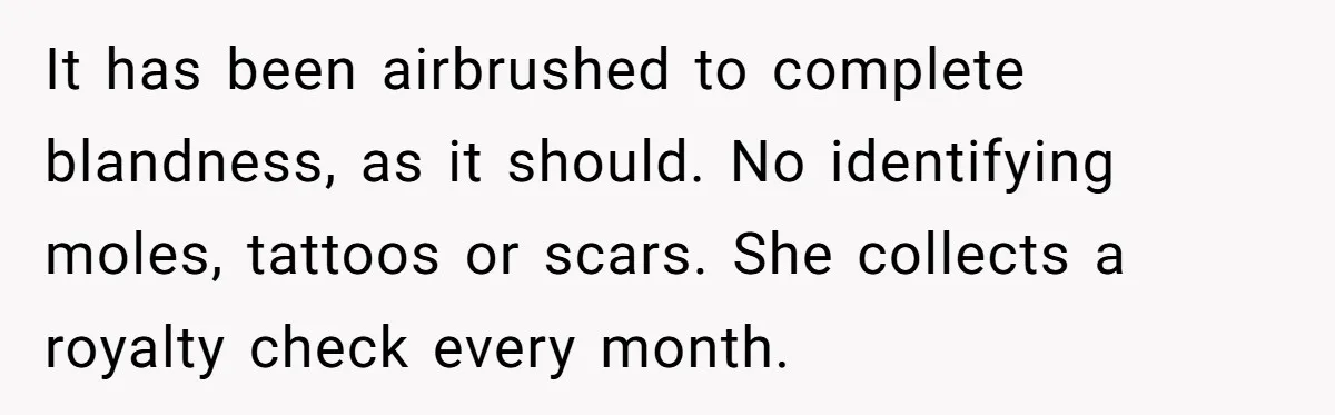 It has been airbrushed to complete blandness, as it should. No identifying moles, tattoos or scars. She collects a royalty check every month.