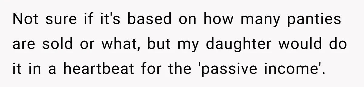 Not sure if it's based on how many panties are sold or what, but my daughter would do it in a heartbeat for the 'passive income'.