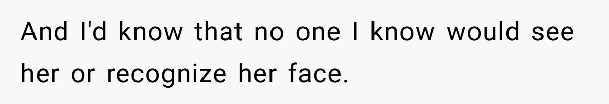 And I'd know that no one I know would see her or recognize her face.