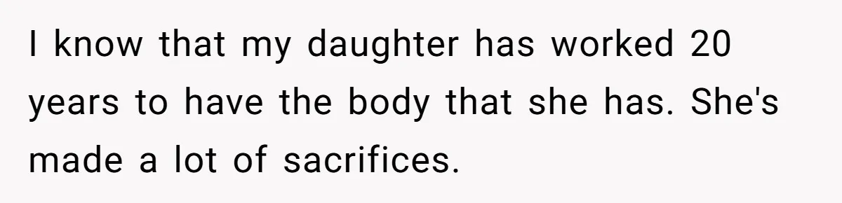 I know that my daughter has worked 20 years to have the body that she has. She's made a lot of sacrifices.