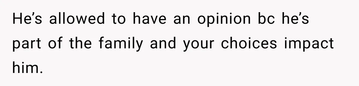 He’s allowed to have an opinion bc he’s part of the family and your choices impact him.