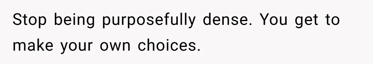 Stop being purposefully dense. You get to make your own choices.