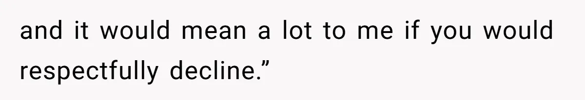 and it would mean a lot to me if you would respectfully decline.”