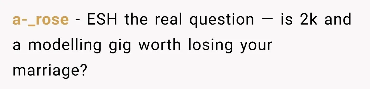 a-_rose − ESH the real question — is 2k and a modelling gig worth losing your marriage?