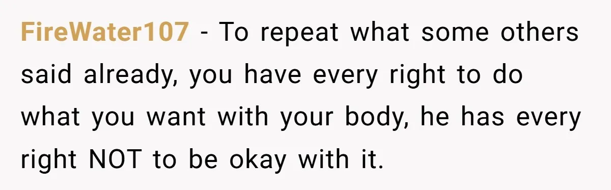 FireWater107 − To repeat what some others said already, you have every right to do what you want with your body, he has every right NOT to be okay with...