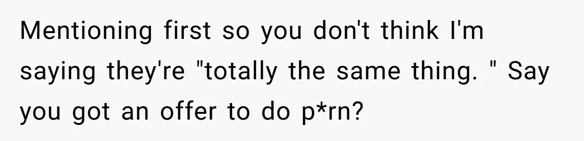 Mentioning first so you don't think I'm saying they're "totally the same thing. " Say you got an offer to do p*rn?