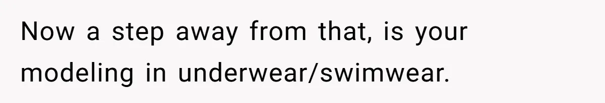 Now a step away from that, is your modeling in underwear/swimwear.