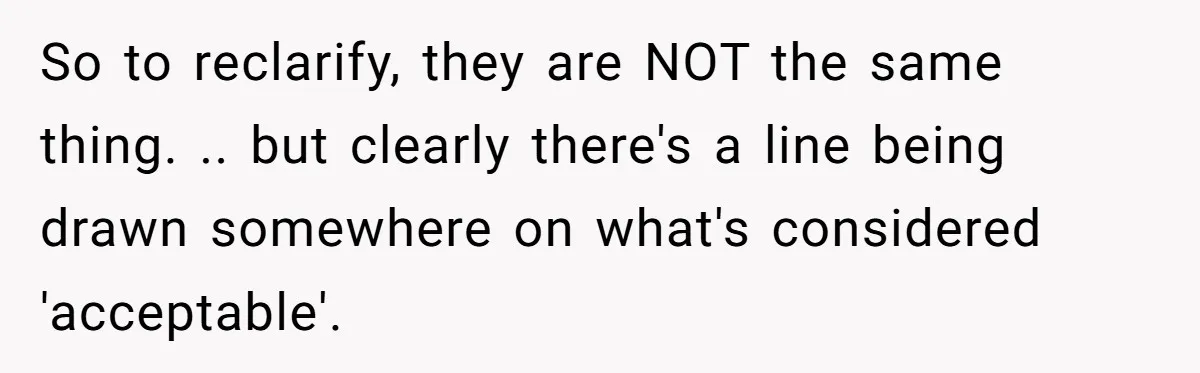 So to reclarify, they are NOT the same thing. .. but clearly there's a line being drawn somewhere on what's considered 'acceptable'.