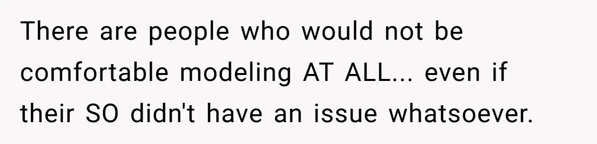 There are people who would not be comfortable modeling AT ALL... even if their SO didn't have an issue whatsoever.