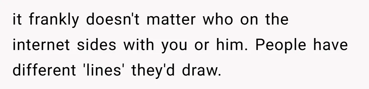 it frankly doesn't matter who on the internet sides with you or him. People have different 'lines' they'd draw.