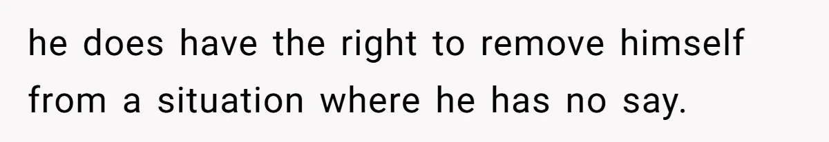 he does have the right to remove himself from a situation where he has no say.