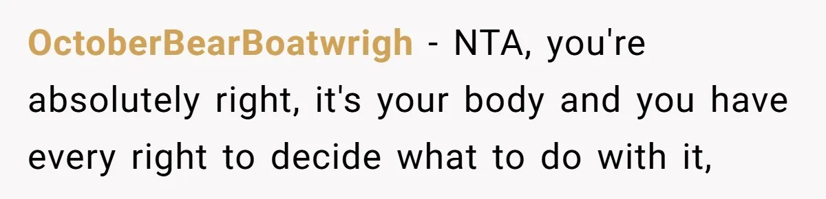 OctoberBearBoatwrigh − NTA, you're absolutely right, it's your body and you have every right to decide what to do with it,