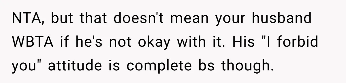 NTA, but that doesn't mean your husband WBTA if he's not okay with it. His "I forbid you" attitude is complete bs though.