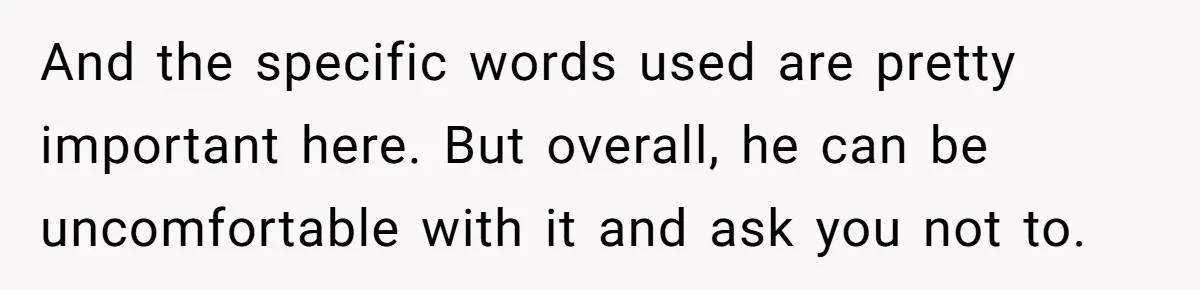 And the specific words used are pretty important here. But overall, he can be uncomfortable with it and ask you not to.