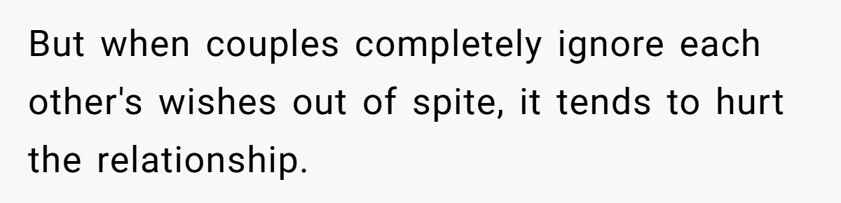 But when couples completely ignore each other's wishes out of spite, it tends to hurt the relationship.