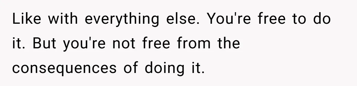 Like with everything else. You're free to do it. But you're not free from the consequences of doing it.