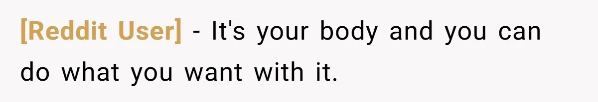 [Reddit User] − It's your body and you can do what you want with it.