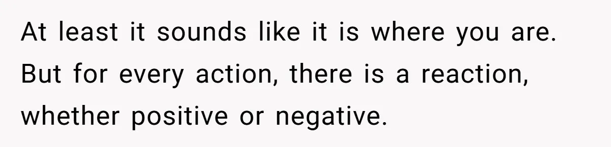 At least it sounds like it is where you are. But for every action, there is a reaction, whether positive or negative.
