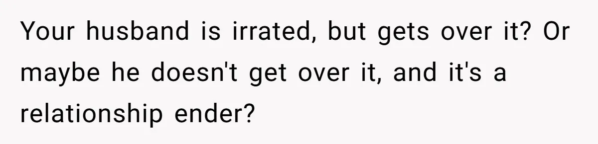 Your husband is irrated, but gets over it? Or maybe he doesn't get over it, and it's a relationship ender?