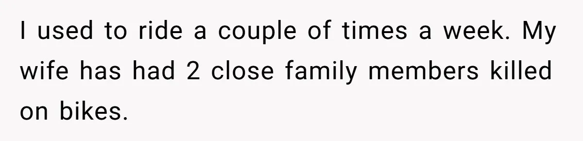 I used to ride a couple of times a week. My wife has had 2 close family members killed on bikes.