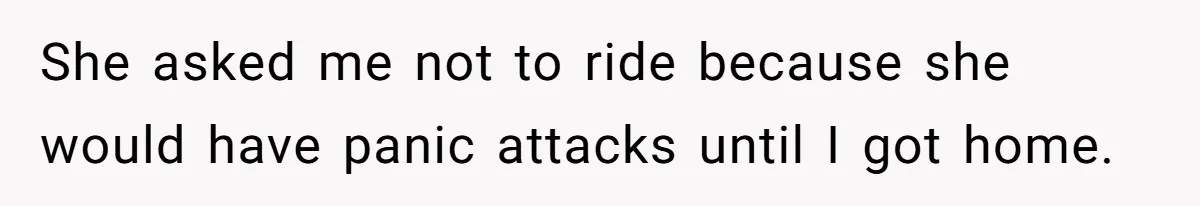 She asked me not to ride because she would have panic attacks until I got home.