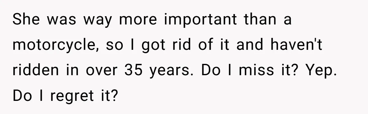 She was way more important than a motorcycle, so I got rid of it and haven't ridden in over 35 years. Do I miss it? Yep. Do I regret it?