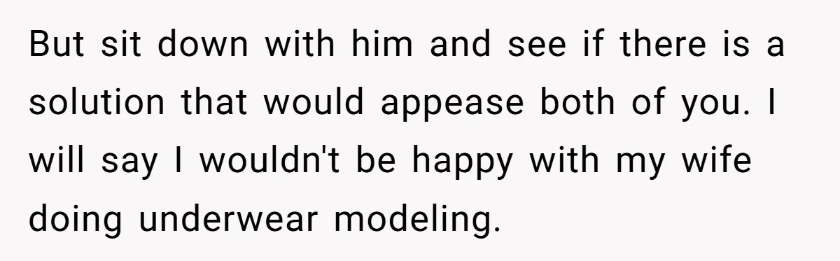 But sit down with him and see if there is a solution that would appease both of you. I will say I wouldn't be happy with my wife doing underwear...