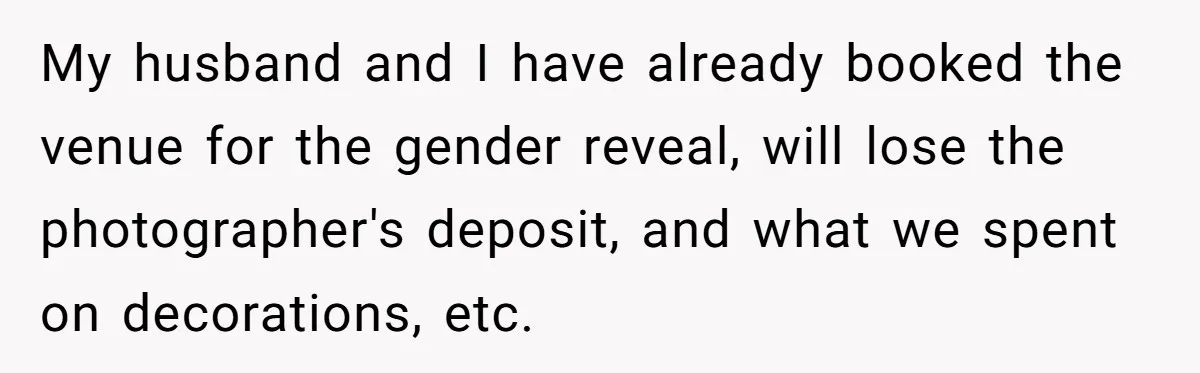 My husband and I have already booked the venue for the gender reveal, will lose the photographer's deposit, and what we spent on decorations, etc.