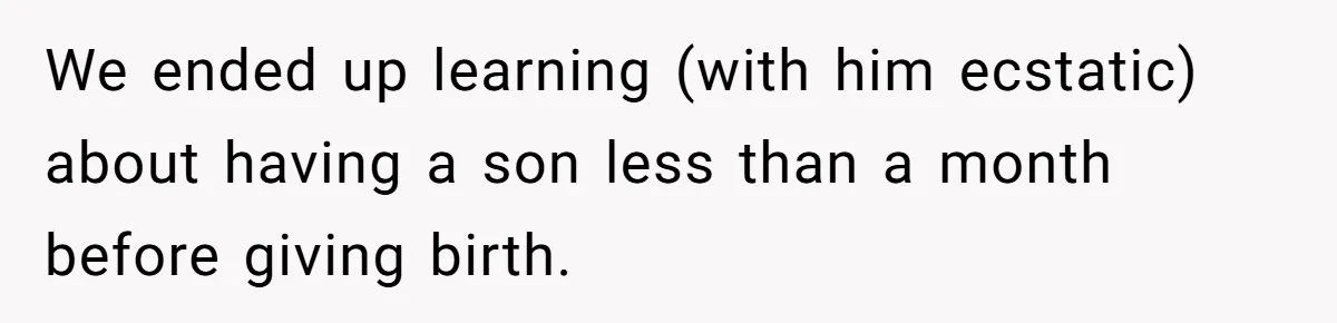 We ended up learning (with him ecstatic) about having a son less than a month before giving birth.