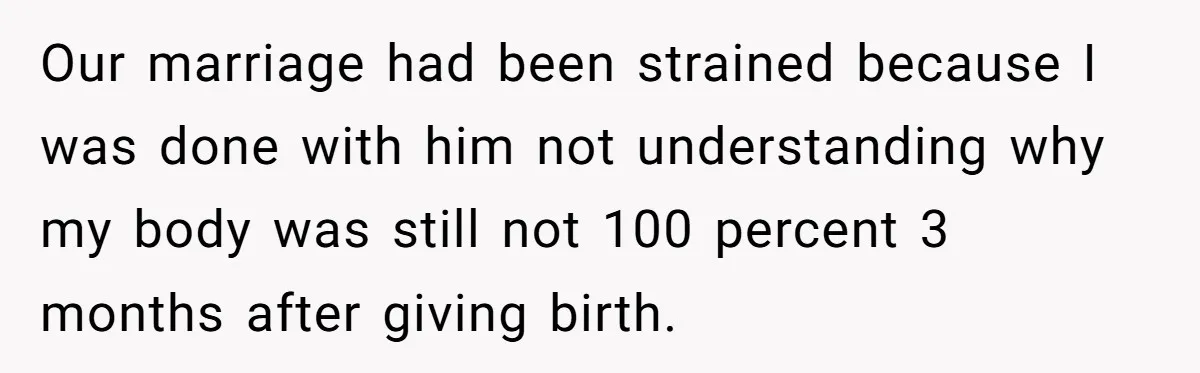 Our marriage had been strained because I was done with him not understanding why my body was still not 100 percent 3 months after giving birth.