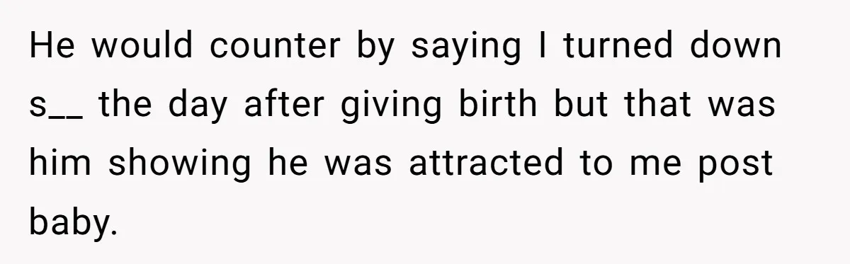 He would counter by saying I turned down s__ the day after giving birth but that was him showing he was attracted to me post baby.